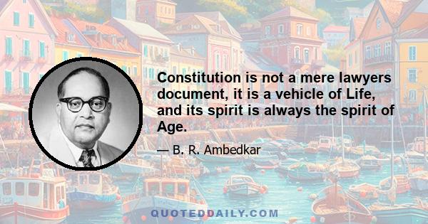 Constitution is not a mere lawyers document, it is a vehicle of Life, and its spirit is always the spirit of Age.