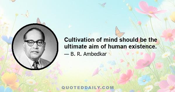 Cultivation of mind should be the ultimate aim of human existence.