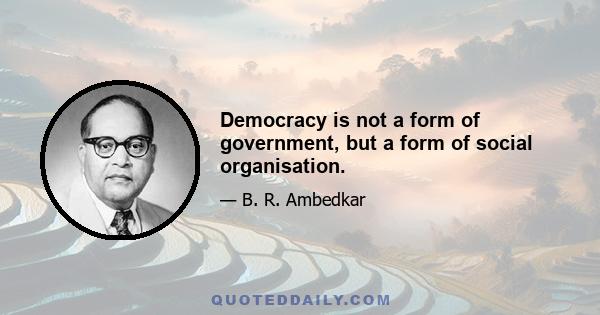 Democracy is not a form of government, but a form of social organisation.