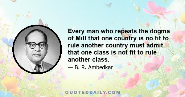 Every man who repeats the dogma of Mill that one country is no fit to rule another country must admit that one class is not fit to rule another class.