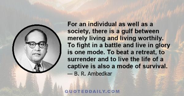 For an individual as well as a society, there is a gulf between merely living and living worthily. To fight in a battle and live in glory is one mode. To beat a retreat, to surrender and to live the life of a captive is 