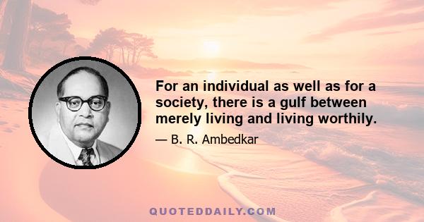 For an individual as well as for a society, there is a gulf between merely living and living worthily.