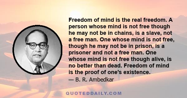 Freedom of mind is the real freedom. A person whose mind is not free though he may not be in chains, is a slave, not a free man. One whose mind is not free, though he may not be in prison, is a prisoner and not a free