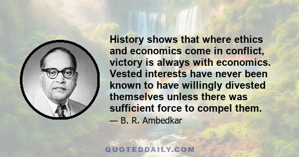 History shows that where ethics and economics come in conflict, victory is always with economics. Vested interests have never been known to have willingly divested themselves unless there was sufficient force to compel