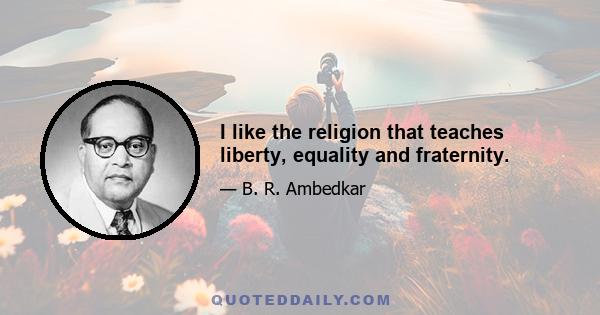 I like the religion that teaches liberty, equality and fraternity.