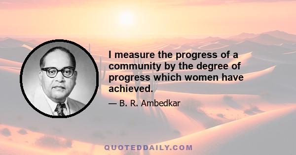 I measure the progress of a community by the degree of progress which women have achieved.