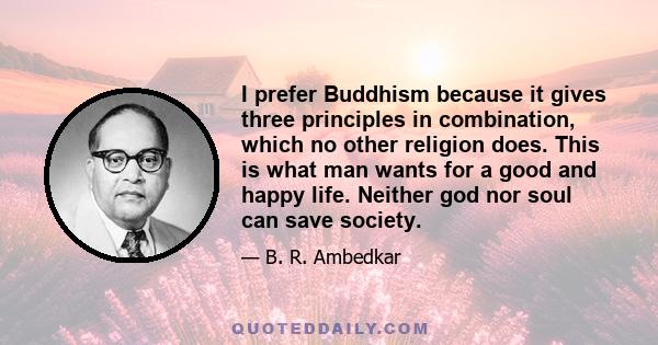 I prefer Buddhism because it gives three principles in combination, which no other religion does. This is what man wants for a good and happy life. Neither god nor soul can save society.