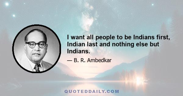 I want all people to be Indians first, Indian last and nothing else but Indians.