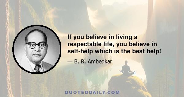 If you believe in living a respectable life, you believe in self-help which is the best help!