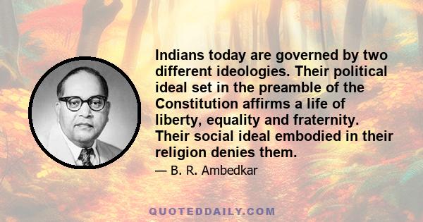 Indians today are governed by two different ideologies. Their political ideal set in the preamble of the Constitution affirms a life of liberty, equality and fraternity. Their social ideal embodied in their religion