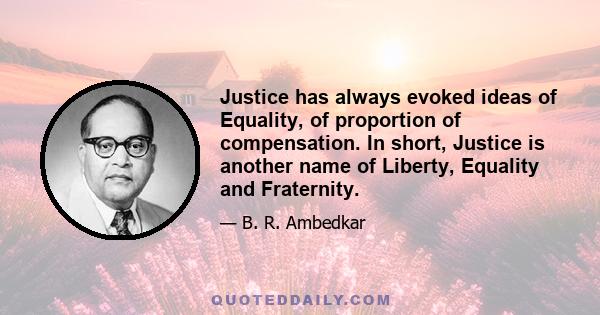 Justice has always evoked ideas of Equality, of proportion of compensation. In short, Justice is another name of Liberty, Equality and Fraternity.