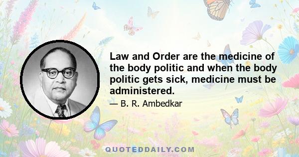 Law and Order are the medicine of the body politic and when the body politic gets sick, medicine must be administered.