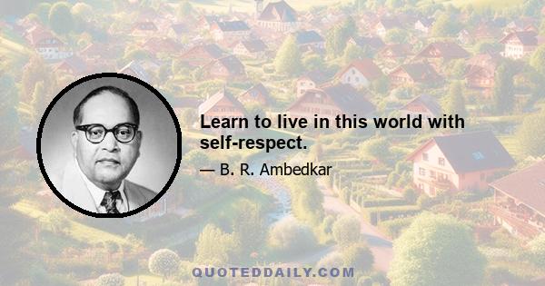 Learn to live in this world with self-respect.