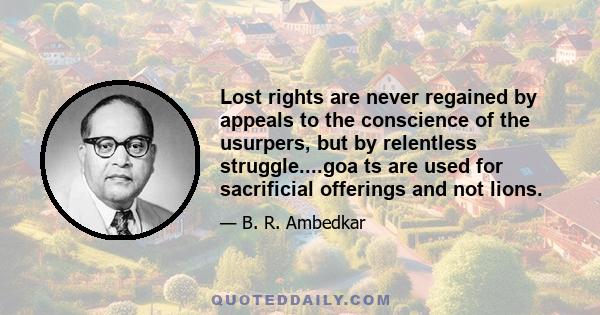 Lost rights are never regained by appeals to the conscience of the usurpers, but by relentless struggle....goa ts are used for sacrificial offerings and not lions.