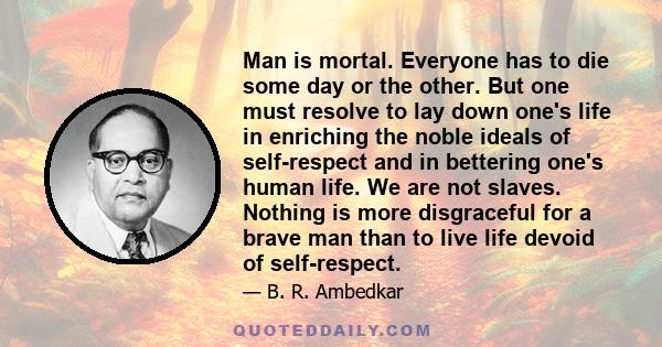 Man is mortal. Everyone has to die some day or the other. But one must resolve to lay down one's life in enriching the noble ideals of self-respect and in bettering one's human life. We are not slaves. Nothing is more