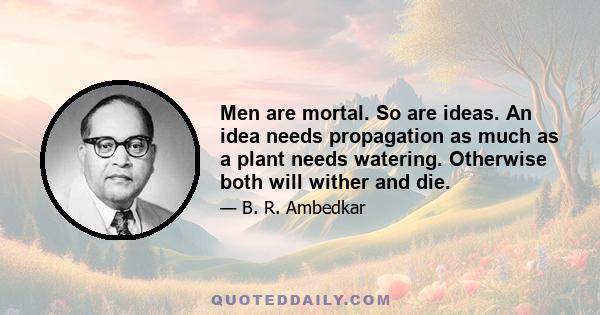 Men are mortal. So are ideas. An idea needs propagation as much as a plant needs watering. Otherwise both will wither and die.