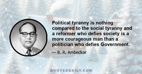 Political tyranny is nothing compared to the social tyranny and a reformer who defies society is a more courageous man than a politician who defies Government.