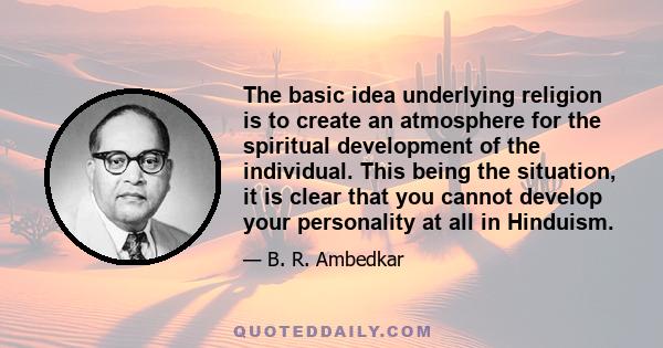 The basic idea underlying religion is to create an atmosphere for the spiritual development of the individual. This being the situation, it is clear that you cannot develop your personality at all in Hinduism.