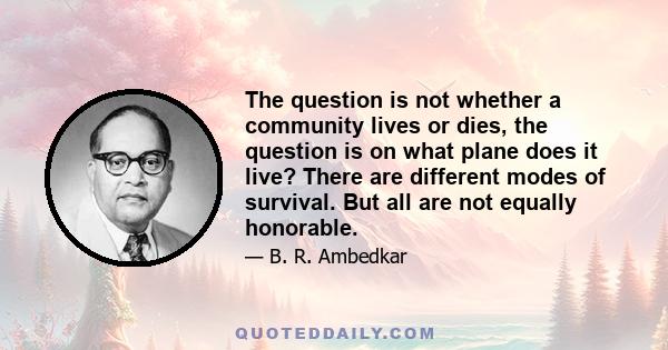 The question is not whether a community lives or dies, the question is on what plane does it live? There are different modes of survival. But all are not equally honorable.