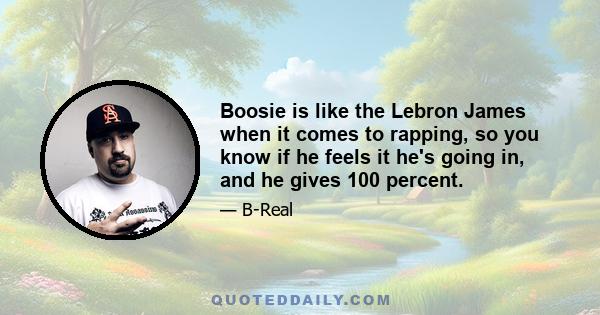 Boosie is like the Lebron James when it comes to rapping, so you know if he feels it he's going in, and he gives 100 percent.