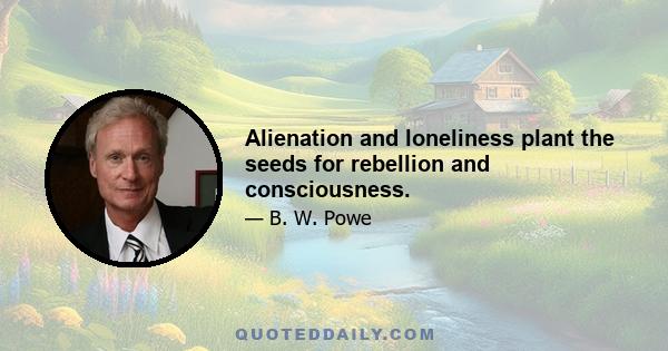 Alienation and loneliness plant the seeds for rebellion and consciousness.