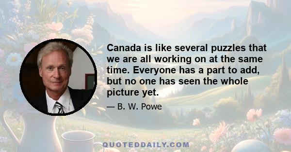 Canada is like several puzzles that we are all working on at the same time. Everyone has a part to add, but no one has seen the whole picture yet.