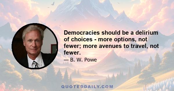 Democracies should be a delirium of choices - more options, not fewer; more avenues to travel, not fewer.