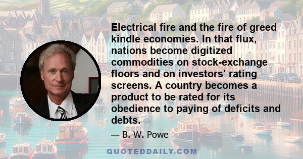 Electrical fire and the fire of greed kindle economies. In that flux, nations become digitized commodities on stock-exchange floors and on investors' rating screens. A country becomes a product to be rated for its