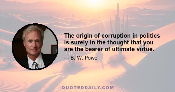 The origin of corruption in politics is surely in the thought that you are the bearer of ultimate virtue.