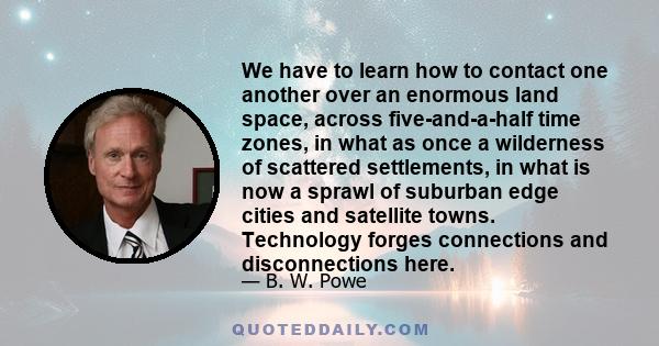 We have to learn how to contact one another over an enormous land space, across five-and-a-half time zones, in what as once a wilderness of scattered settlements, in what is now a sprawl of suburban edge cities and