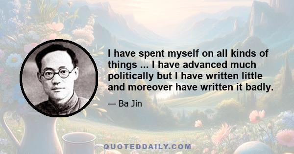 I have spent myself on all kinds of things ... I have advanced much politically but I have written little and moreover have written it badly.