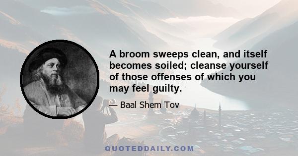 A broom sweeps clean, and itself becomes soiled; cleanse yourself of those offenses of which you may feel guilty.