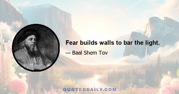 Fear builds walls to bar the light.