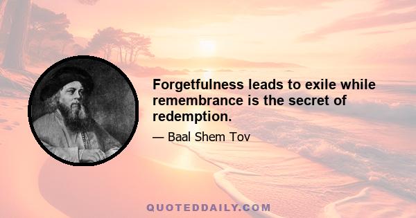 Forgetfulness leads to exile while remembrance is the secret of redemption.