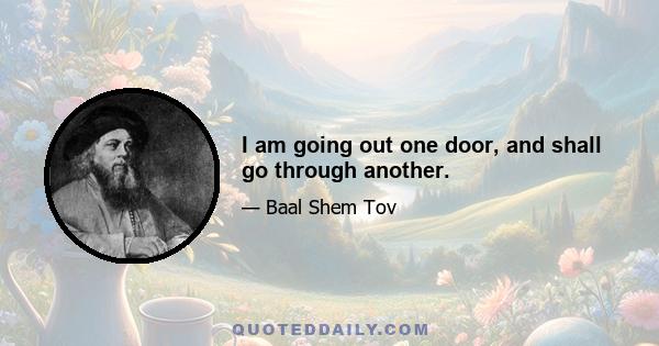 I am going out one door, and shall go through another.