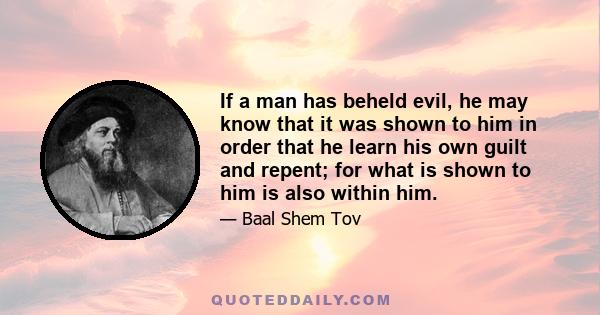 If a man has beheld evil, he may know that it was shown to him in order that he learn his own guilt and repent; for what is shown to him is also within him.