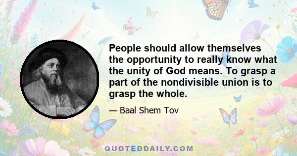 People should allow themselves the opportunity to really know what the unity of God means. To grasp a part of the nondivisible union is to grasp the whole.