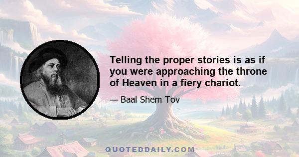 Telling the proper stories is as if you were approaching the throne of Heaven in a fiery chariot.