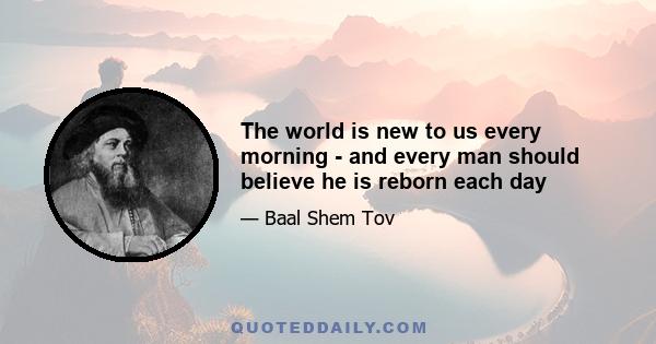 The world is new to us every morning - and every man should believe he is reborn each day