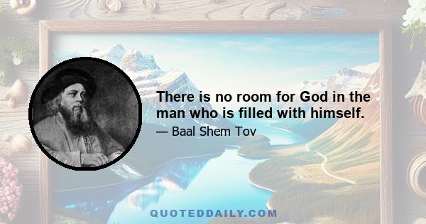 There is no room for God in the man who is filled with himself.