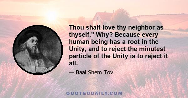 Thou shalt love thy neighbor as thyself. Why? Because every human being has a root in the Unity, and to reject the minutest particle of the Unity is to reject it all.