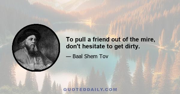 To pull a friend out of the mire, don't hesitate to get dirty.