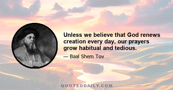 Unless we believe that God renews creation every day, our prayers grow habitual and tedious.