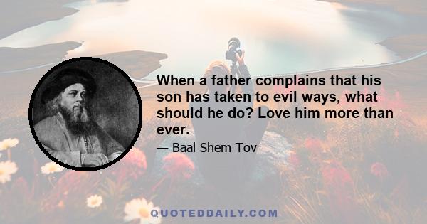 When a father complains that his son has taken to evil ways, what should he do? Love him more than ever.