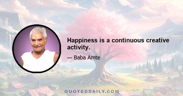 Happiness is a continuous creative activity.