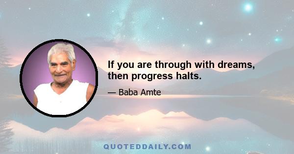 If you are through with dreams, then progress halts.