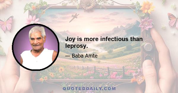 Joy is more infectious than leprosy.