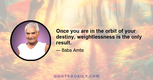 Once you are in the orbit of your destiny, weightlessness is the only result.