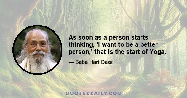 As soon as a person starts thinking, 'I want to be a better person,' that is the start of Yoga.