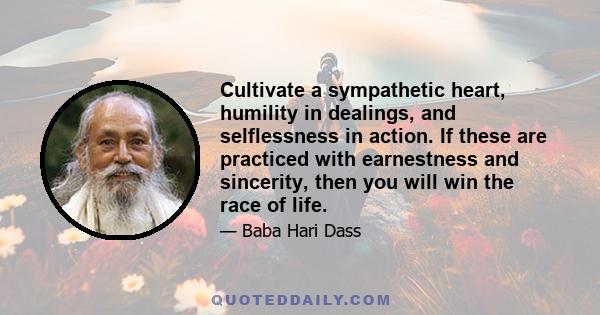 Cultivate a sympathetic heart, humility in dealings, and selflessness in action. If these are practiced with earnestness and sincerity, then you will win the race of life.